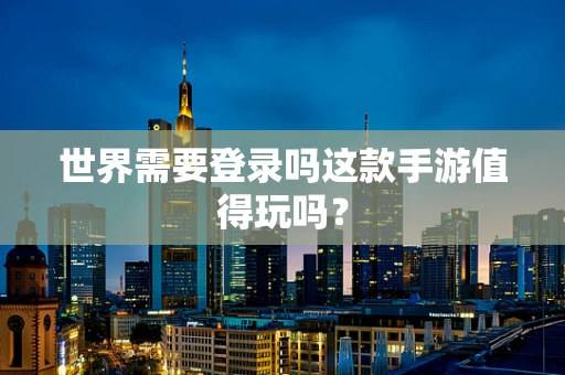 世界需要登录吗这款手游值得玩吗？