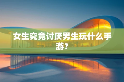 女生究竟讨厌男生玩什么手游？