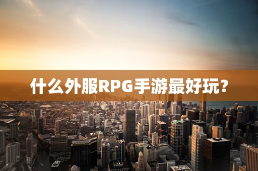 什么外服RPG手游最好玩？