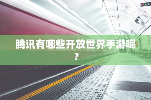 腾讯有哪些开放世界手游呢？