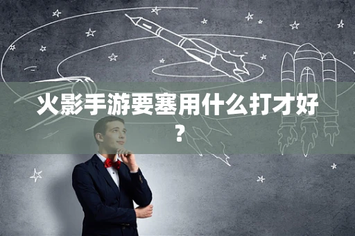 火影手游要塞用什么打才好？