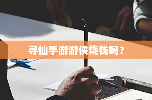寻仙手游游侠烧钱吗？