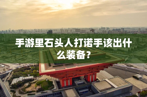 手游里石头人打诺手该出什么装备？