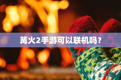 篝火2手游可以联机吗？