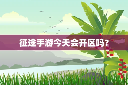 征途手游今天会开区吗？