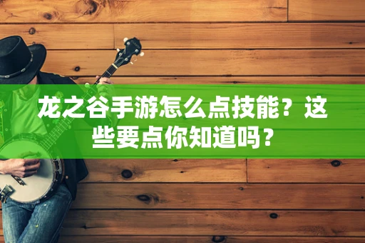 龙之谷手游怎么点技能？这些要点你知道吗？
