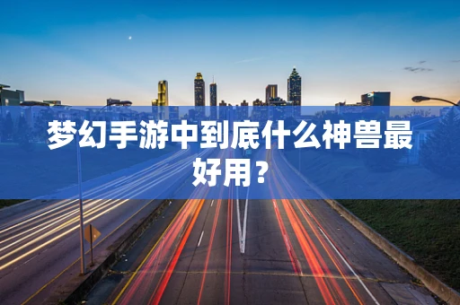 梦幻手游中到底什么神兽最好用？