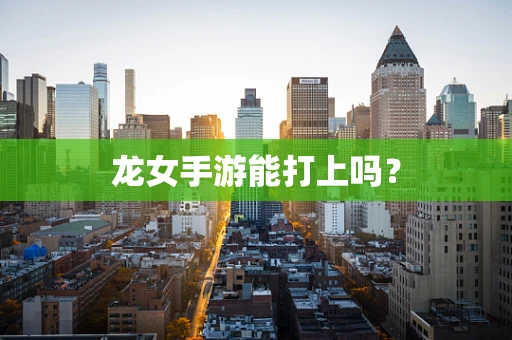 龙女手游能打上吗？