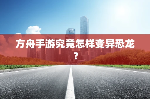 方舟手游究竟怎样变异恐龙？