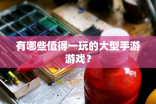 有哪些值得一玩的大型手游游戏？