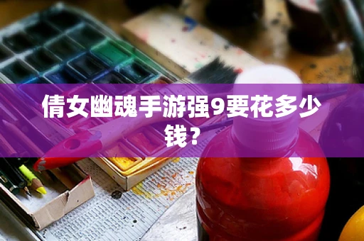 倩女幽魂手游强9要花多少钱？