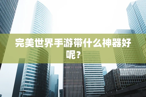 完美世界手游带什么神器好呢？