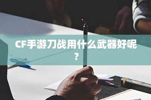 CF手游刀战用什么武器好呢？