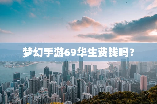 梦幻手游69华生费钱吗？