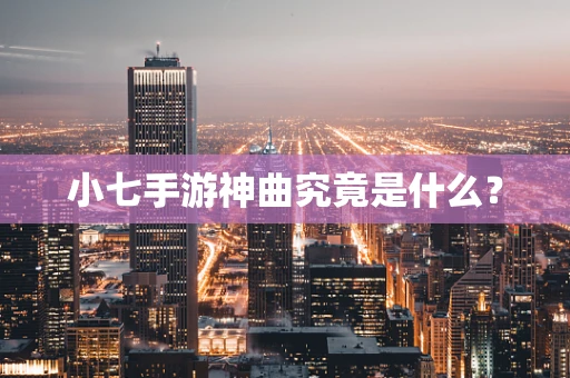 小七手游神曲究竟是什么？