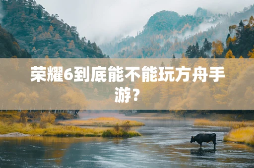 荣耀6到底能不能玩方舟手游？