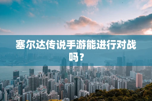 塞尔达传说手游能进行对战吗？