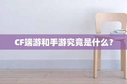 CF端游和手游究竟是什么？
