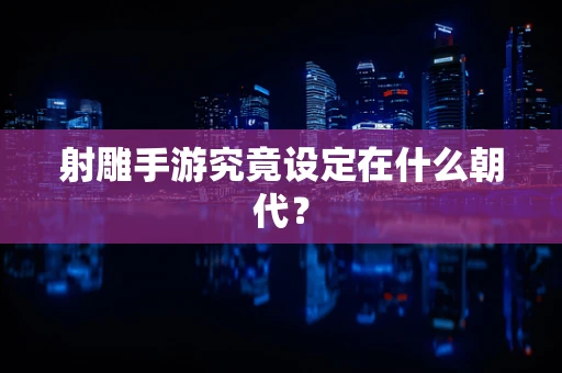 射雕手游究竟设定在什么朝代？