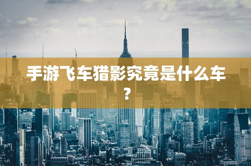 手游飞车猎影究竟是什么车？
