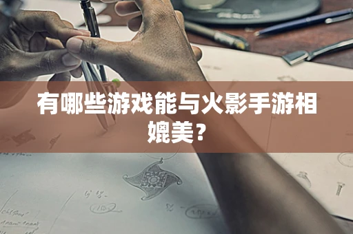 有哪些游戏能与火影手游相媲美？