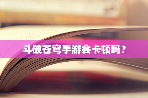 斗破苍穹手游会卡顿吗？