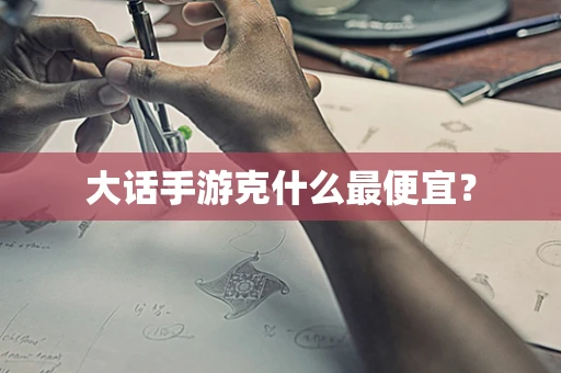 大话手游克什么最便宜？