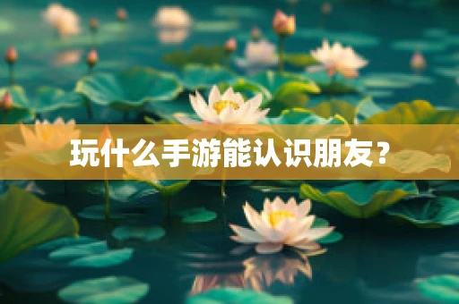 玩什么手游能认识朋友？