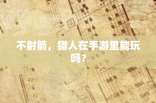 不射箭，猎人在手游里能玩吗？