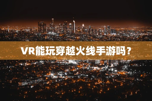 VR能玩穿越火线手游吗？