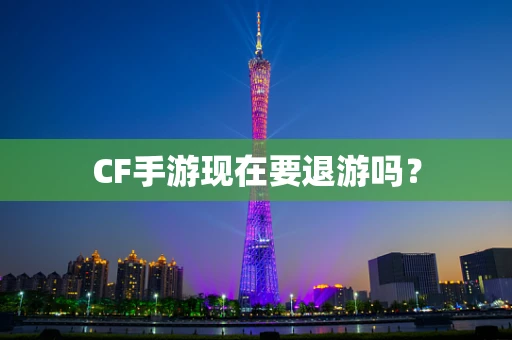 CF手游现在要退游吗？