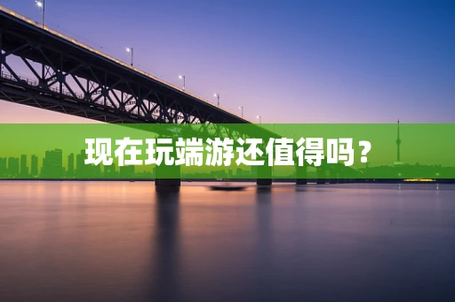 现在玩端游还值得吗？