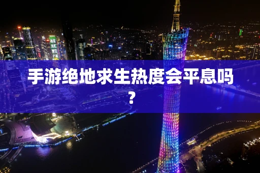 手游绝地求生热度会平息吗？