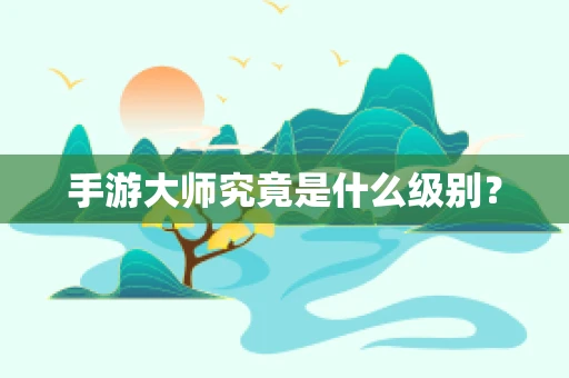 手游大师究竟是什么级别？