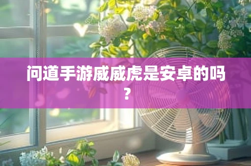 问道手游威威虎是安卓的吗？