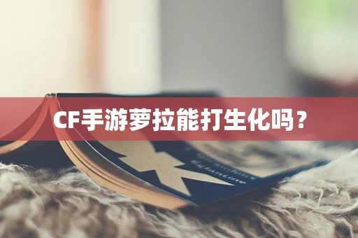 CF手游萝拉能打生化吗？