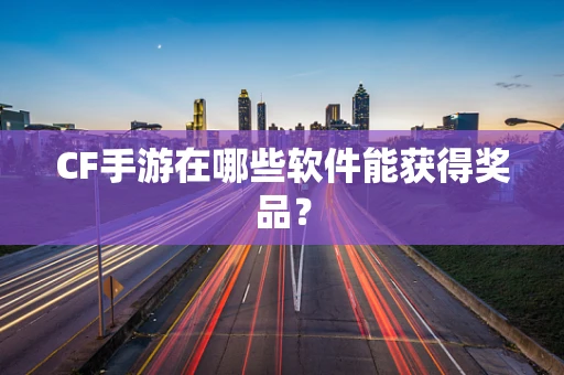CF手游在哪些软件能获得奖品？