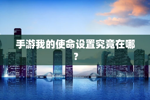 手游我的使命设置究竟在哪？
