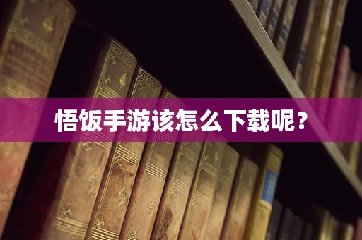 悟饭手游该怎么下载呢？