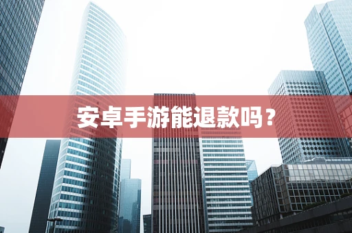 安卓手游能退款吗？