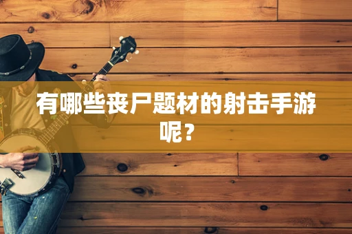 有哪些丧尸题材的射击手游呢？