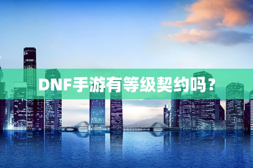 DNF手游有等级契约吗？