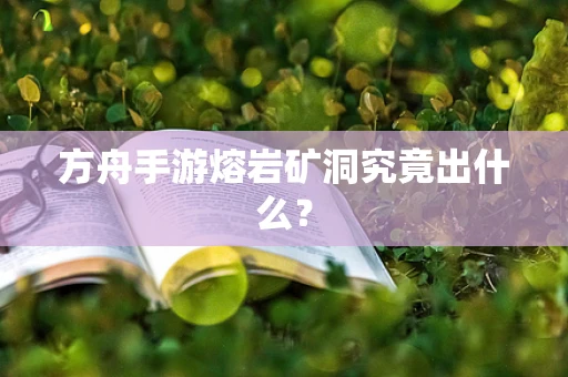 方舟手游熔岩矿洞究竟出什么？