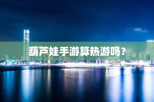葫芦娃手游算热游吗？