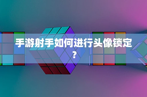 手游射手如何进行头像锁定？