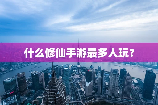 什么修仙手游最多人玩？