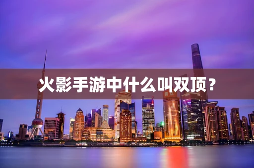 火影手游中什么叫双顶？