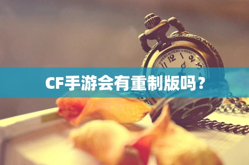 CF手游会有重制版吗？