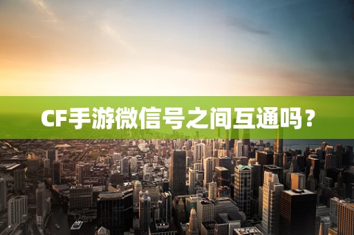 CF手游微信号之间互通吗？