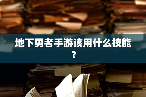 地下勇者手游该用什么技能？